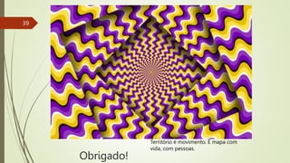 Obrigado!
39
Território é movimento. É mapa com
vida, com pessoas.
 