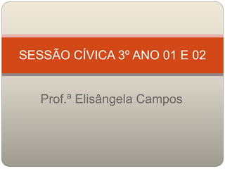 SESSÃO CÍVICA 3º ANO 01 E 02 
Prof.ª Elisângela Campos 
 