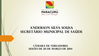 Câmara de Vereadores
sessão de 20 de março de 2014
Anderson Silva Sousa
Secretário Municipal de Saúde
 