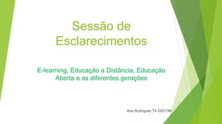 Sessão de
Esclarecimentos
E-learning, Educação a Distância, Educação
Aberta e as diferentes gerações
Ana Rodrigues T4 2201186
 