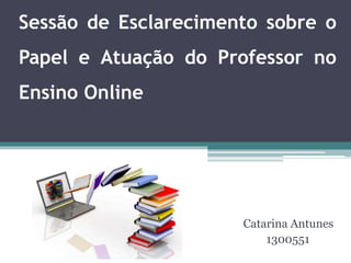 Sessão de Esclarecimento sobre o
Papel e Atuação do Professor no
Ensino Online
Catarina Antunes
1300551
 