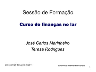 1 
Sessão de Formação 
Curso de finanças no lar 
José Carlos Marinheiro 
Teresa Rodrigues 
Lisboa em 29 de Agosto de 2014 Sala Verde do Hotel Fenix Urban 
 