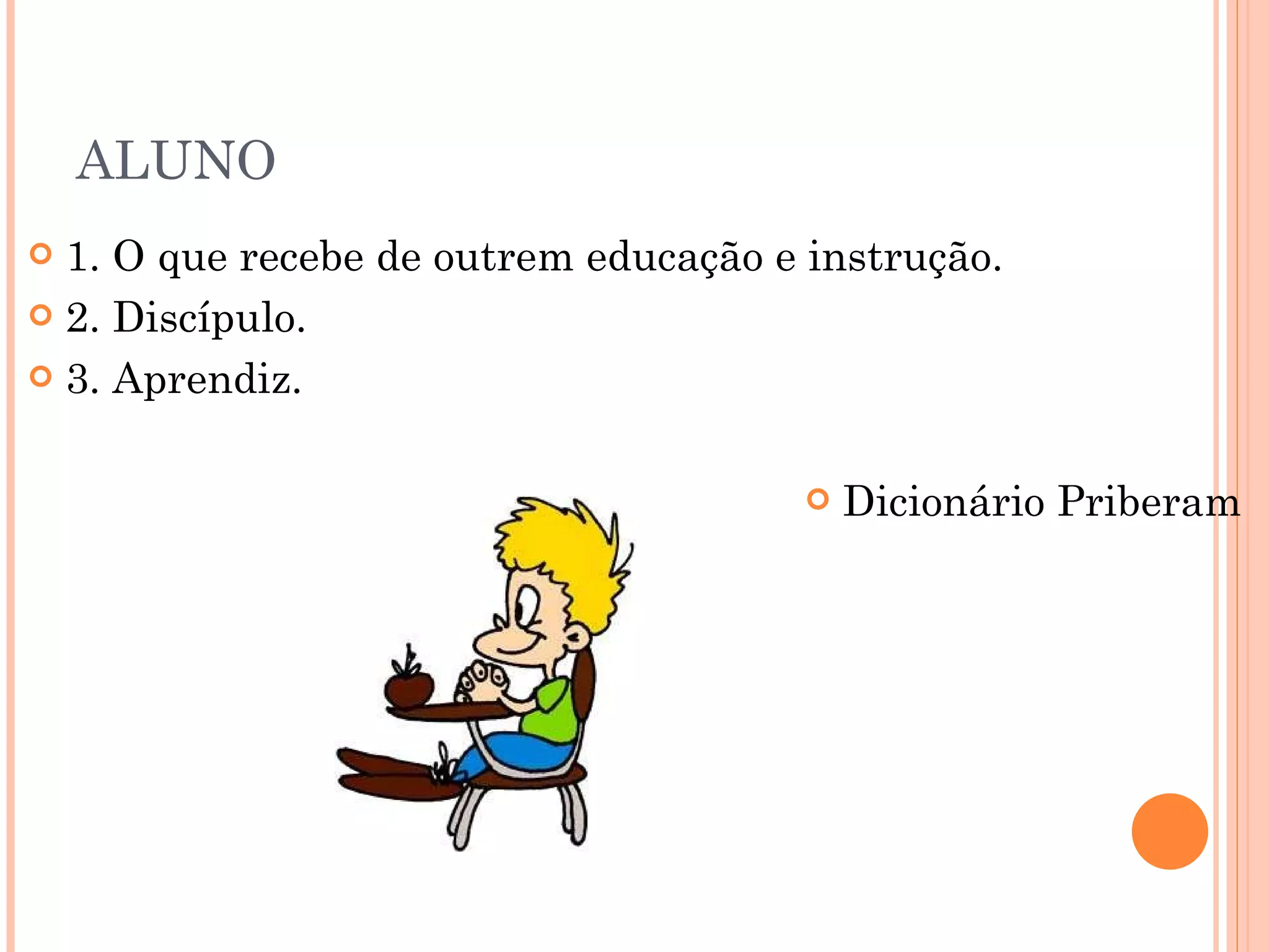 ALUNO 1. O que recebe de outrem educação e instrução. 2. Discípulo. 3. Aprendiz. Dicionário Priberam 