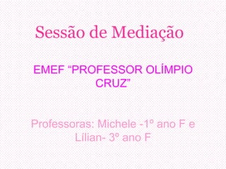 Sessão de Mediação
EMEF “PROFESSOR OLÍMPIO
CRUZ”
Professoras: Michele -1º ano F e
Lílian- 3º ano F
 