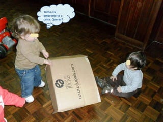 Toma. Eu empresto-te a caixa. Queres? 