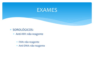  SOROLÓGICOS:
 Anti-HIV: não reagente
 FAN: não reagente
 Anti-DNA: não reagente
EXAMES
 