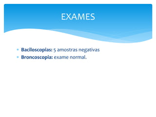  Baciloscopias: 5 amostras negativas
 Broncoscopia: exame normal.
EXAMES
 