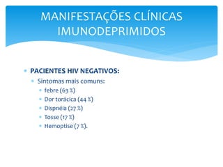 MANIFESTAÇÕES CLÍNICAS
IMUNODEPRIMIDOS
 PACIENTES HIV NEGATIVOS:
 Sintomas mais comuns:
 febre (63 %)
 Dor torácica (44 %)
 Dispnéia (27 %)
 Tosse (17 %)
 Hemoptise (7 %).
 