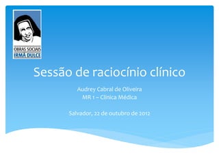 Sessão de raciocínio clínico
Audrey Cabral de Oliveira
MR 1 – Clínica Médica
Salvador, 22 de outubro de 2012
 