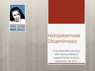 Histoplasmose
Disseminada
  Lívia Maria Rios da Silva
    MR1 Clínica Médica
  Hospital Santo Antônio
     Dezembro de 2012
 