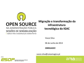 Vasco Silva
06 de Junho de 2013
OBRIGADO!
Migração e transformação da
infraestrutura
tecnológica da IGAC
vasco.silva@caixamagica.pt
 