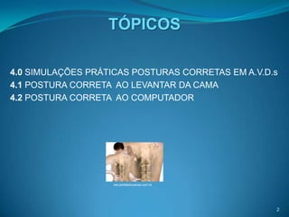 TÓPICOS

4.0 SIMULAÇÕES PRÁTICAS POSTURAS CORRETAS EM A.V.D.s
4.1 POSTURA CORRETA AO LEVANTAR DA CAMA
4.2 POSTURA CORRETA AO COMPUTADOR




                    ww.portaleducacao.com.br




                                                   2
 