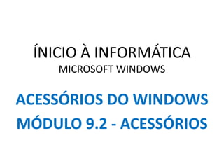 ÍNICIO À INFORMÁTICA
MICROSOFT WINDOWS
ACESSÓRIOS DO WINDOWS
MÓDULO 9.2 - ACESSÓRIOS
 