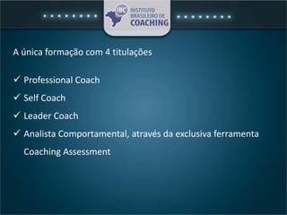 A única formação com 4 titulações
 Professional Coach
 Self Coach
 Leader Coach
 Analista Comportamental, através da exclusiva ferramenta
Coaching Assessment
 
