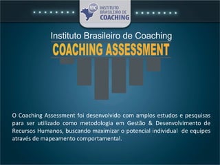 O Coaching Assessment foi desenvolvido com amplos estudos e pesquisas
para ser utilizado como metodologia em Gestão & Desenvolvimento de
Recursos Humanos, buscando maximizar o potencial individual de equipes
através de mapeamento comportamental.
 