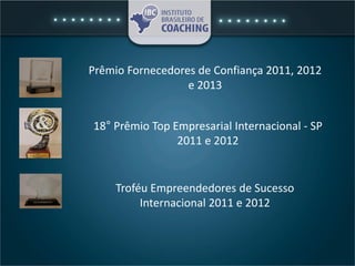 Prêmio Fornecedores de Confiança 2011, 2012
e 2013
18° Prêmio Top Empresarial Internacional - SP
2011 e 2012
Troféu Empreendedores de Sucesso
Internacional 2011 e 2012
 