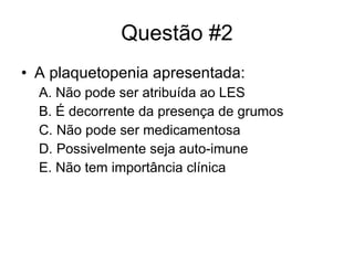 Questão #2 A plaquetopenia apresentada: A. Não pode ser atribuída ao LES B. É decorrente da presença de grumos C. Não pode ser medicamentosa D. Possivelmente seja auto-imune E. Não tem importância clínica 