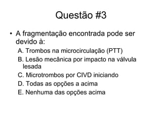 Questão #3 A fragmentação encontrada pode ser devido à: A. Trombos na microcirculação (PTT) B. Lesão mecânica por impacto na válvula lesada C. Microtrombos por CIVD iniciando D. Todas as opções a acima E. Nenhuma das opções acima 