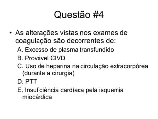 Questão #4 As alterações vistas nos exames de coagulação são decorrentes de: A. Excesso de plasma transfundido B. Provável CIVD C. Uso de heparina na circulação extracorpórea (durante a cirurgia) D. PTT E. Insuficiência cardíaca pela isquemia miocárdica 
