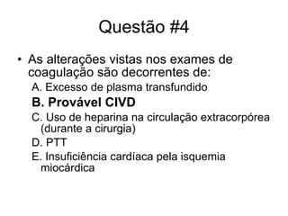 Questão #4 As alterações vistas nos exames de coagulação são decorrentes de: A. Excesso de plasma transfundido B. Provável CIVD C. Uso de heparina na circulação extracorpórea (durante a cirurgia) D. PTT E. Insuficiência cardíaca pela isquemia miocárdica 