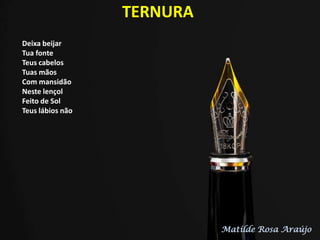 TERNURA
Deixa beijar
Tua fonte
Teus cabelos
Tuas mãos
Com mansidão
Neste lençol
Feito de Sol
Teus lábios não
Matilde Rosa Araújo
 