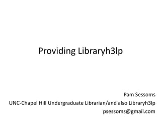 Providing Libraryh3lp Pam Sessoms UNC-Chapel Hill Undergraduate Librarian/and also Libraryh3lp psessoms@gmail.com 