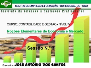 CENTRO DE EMPREGO E FORMAÇÃO PROFISSIONAL DO FOGO
Instituto de Emprego e Formação Profissional




   CURSO: CONTABILIDADE E GESTÃO - NÍVEL IV




                    Sessão N.º 3


Formador:   José António dos Santos
 