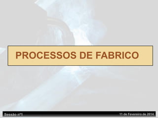Sessão nº1 11 de Fevereiro de 2014
PROCESSOS DE FABRICO
 