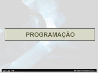 Sessão nº1 11 de Fevereiro de 2014
PROGRAMAÇÃO
 