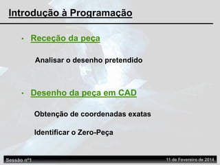 Analisar o desenho pretendido
• Receção da peça
• Desenho da peça em CAD
Obtenção de coordenadas exatas
Identificar o Zero-Peça
Introdução à Programação
Sessão nº1 11 de Fevereiro de 2014
 