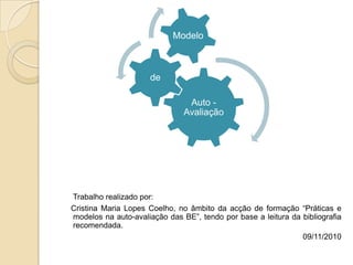      Trabalho realizado por:    Cristina Maria Lopes Coelho, no âmbito da acção de formação “Práticas e modelos na auto-avaliação das BE”, tendo por base a leitura da bibliografia recomendada.09/11/2010