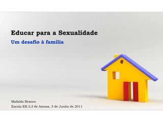 Educar para a Sexualidade Um desafio à família Mafalda Branco Escola EB 2,3 de Areosa, 3 de Junho de 2011 