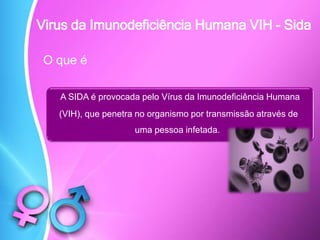 O que é
A SIDA é provocada pelo Vírus da Imunodeficiência Humana
(VIH), que penetra no organismo por transmissão através de
uma pessoa infetada.
Virus da Imunodeficiência Humana VIH - Sida
 