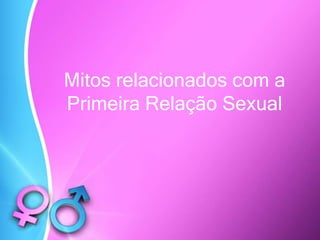 Mitos relacionados com a
Primeira Relação Sexual
 
