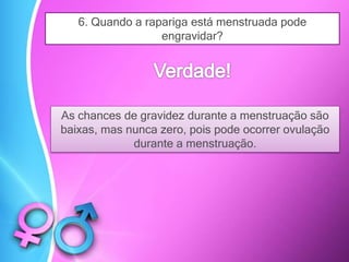 6. Quando a rapariga está menstruada pode
engravidar?
As chances de gravidez durante a menstruação são
baixas, mas nunca zero, pois pode ocorrer ovulação
durante a menstruação.
 