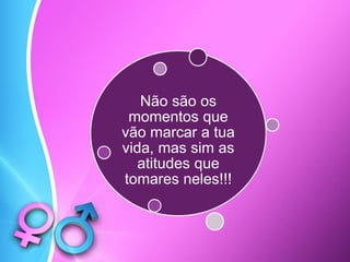 Não são os
momentos que
vão marcar a tua
vida, mas sim as
atitudes que
tomares neles!!!
 