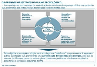 Contudo, os maiores organismos, PSP e GNR, padeciam de um sub-investimento nas áreas das tecnologias de informação e comunicação, sobretudo na cobertura operacional dos SI e na abrangência e qualidade das redes de comunicações