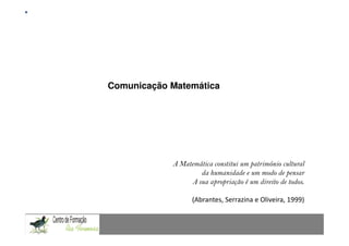 Mestrado em Didáctica e Inovação no Ensino das Ciências
                  Área de Especialização de Matemática




Comunicação Matemática




                 A Matemática constitui um património cultural
                         da humanidade e um modo de pensar
                      A sua apropriação é um direito de todos.

                       (Abrantes, Serrazina e Oliveira, 1999)
 