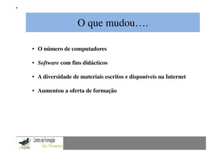 O que mudou….
              Mestrado em Didáctica e Inovação no Ensino das Ciências
                                Área de Especialização de Matemática
• O número de computadores

• Software com fins didácticos

• A diversidade de materiais escritos e disponíveis na Internet

• Aumentou a oferta de formação
 
