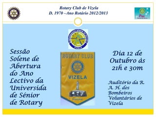 Rotary Club de Vizela
             D. 1970 –Ano Rotário 2012/2013




Sessão                                         Dia 12 de
Solene de                                     Outubro às
Abertura                                      21h e 30m
do Ano
Lectivo da                                    Auditório da R.
Universida                                    A. H. dos
                                              Bombeiros
de Sénior                                     Voluntários de
de Rotary                                     Vizela
 