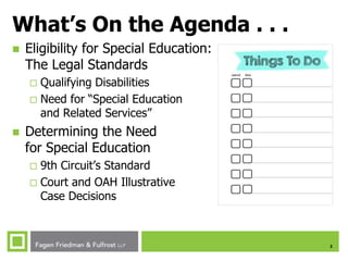 2
What’s On the Agenda . . .
 Eligibility for Special Education:
The Legal Standards
 Qualifying Disabilities
 Need for “Special Education
and Related Services”
 Determining the Need
for Special Education
 9th Circuit’s Standard
 Court and OAH Illustrative
Case Decisions
 