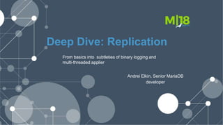 Deep Dive: Replication
From basics into subtleties of binary logging and
multi-threaded applier
Andrei Elkin, Senior MariaDB
developer
 