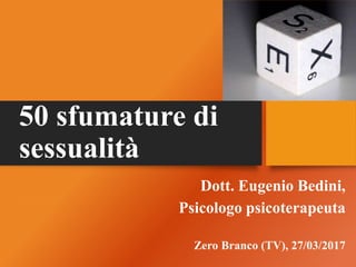 50 sfumature di
sessualità
Dott. Eugenio Bedini,
Psicologo psicoterapeuta
Zero Branco (TV), 27/03/2017
 