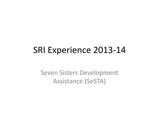 SRI Experience 2013-14
Seven Sisters Development
Assistance (SeSTA)
 