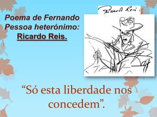 Poema de Fernando
Pessoa heterónimo:
Ricardo Reis.

“Só esta liberdade nos
concedem”.

 