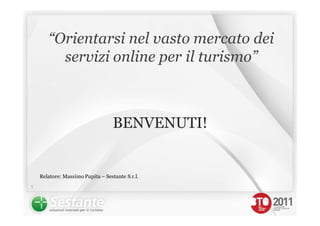 “Orientarsi nel vasto mercato dei
         servizi online per il turismo”



                                   BENVENUTI!


    Relatore: Massimo Pupita – Sestante S.r.l.
1
 
