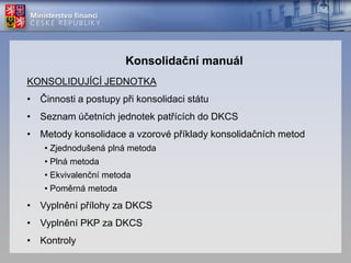 Konsolidační pravidla§ 23b zákona 563/1991 Sb. v platném zněníVymezení platnosti jiných § řešící konsolidaceRozsah sestavení účetních výkazů za ČRPodepisování účetních výkazů za ČR a za DKCSStanovenápovinnost účetních jednotek k poskytnutí účetních závěrek pro konsolidaciŘešení podmínek pro sestavení účetních výkazů za ČR zvláštním právním předpisem