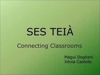 SES TEIÀ Connecting Classrooms Magui Dogliani Xènia Castells 
