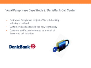 Vocal Passphrase Case Study 2: DenizBank Call Center




First Vocal Passphrase project of Turkish banking
industry is realized
Customers easily adopted the new technology
Customer satifaction increased as a result of
decreased call duration

 