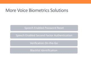 More Voice Biometrics Solutions

Speech Enabled Password Reset
Speech Enabled Second Factor Authentication
Verification On-the-Go
Blacklist Identification

 